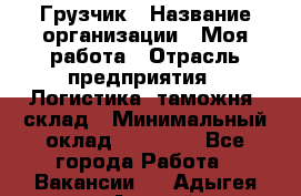 Грузчик › Название организации ­ Моя работа › Отрасль предприятия ­ Логистика, таможня, склад › Минимальный оклад ­ 20 800 - Все города Работа » Вакансии   . Адыгея респ.,Адыгейск г.